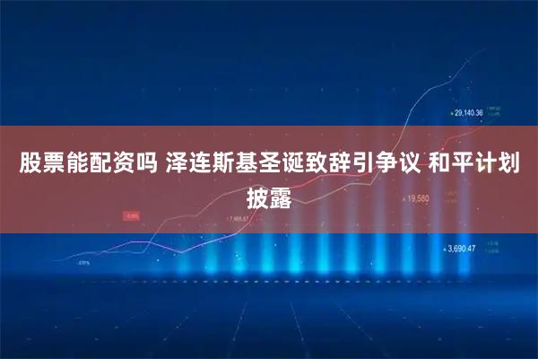 股票能配资吗 泽连斯基圣诞致辞引争议 和平计划披露