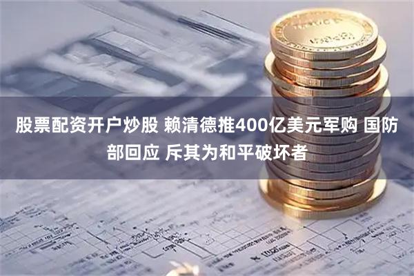 股票配资开户炒股 赖清德推400亿美元军购 国防部回应 斥其为和平破坏者