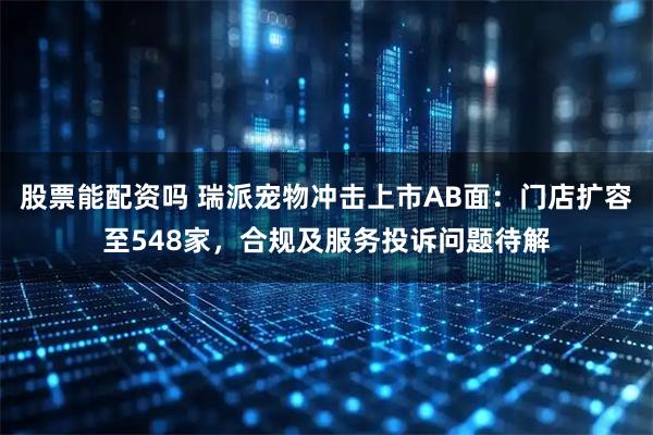 股票能配资吗 瑞派宠物冲击上市AB面：门店扩容至548家，合规及服务投诉问题待解