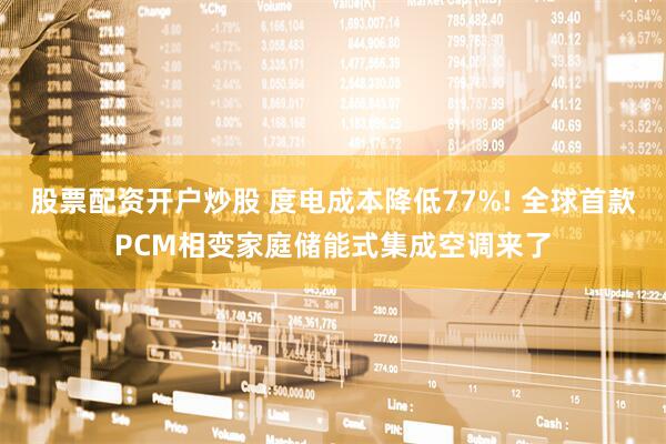 股票配资开户炒股 度电成本降低77%! 全球首款PCM相变家庭储能式集成空调来了