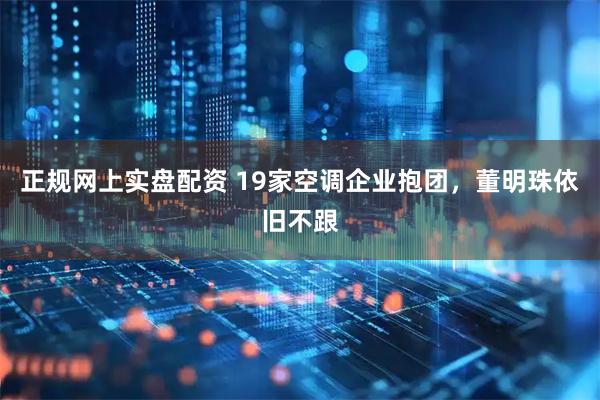 正规网上实盘配资 19家空调企业抱团，董明珠依旧不跟