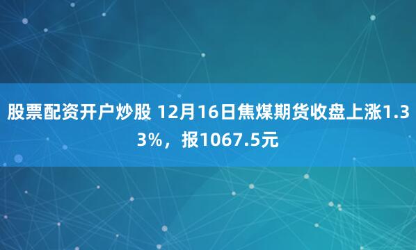 股票配资开户炒股 12月16日焦煤期货收盘上涨1.33%，报1067.5元