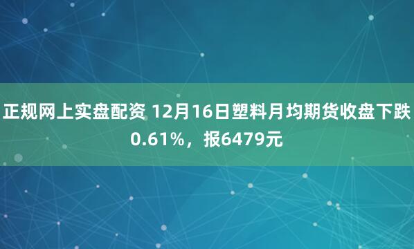 正规网上实盘配资 12月16日塑料月均期货收盘下跌0.61%，报6479元