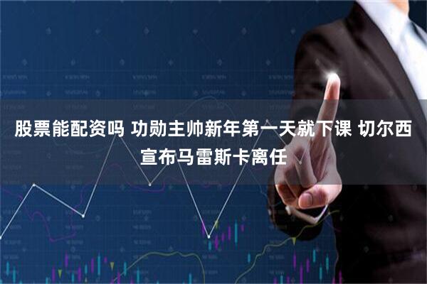 股票能配资吗 功勋主帅新年第一天就下课 切尔西宣布马雷斯卡离任
