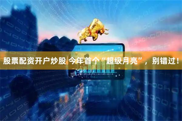 股票配资开户炒股 今年首个“超级月亮”，别错过！