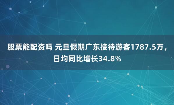股票能配资吗 元旦假期广东接待游客1787.5万,日均同比增长34.8%