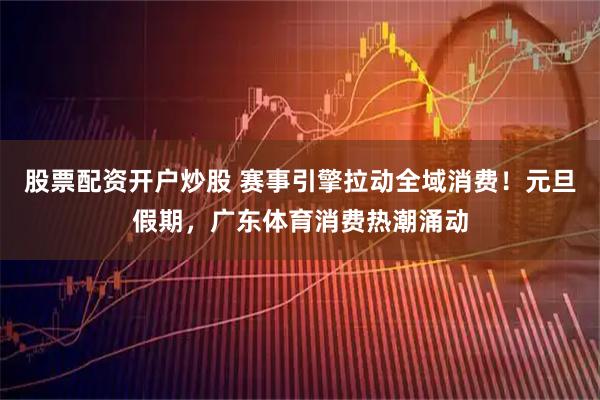 股票配资开户炒股 赛事引擎拉动全域消费！元旦假期，广东体育消费热潮涌动