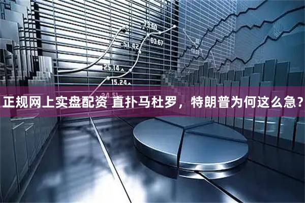 正规网上实盘配资 直扑马杜罗，特朗普为何这么急？