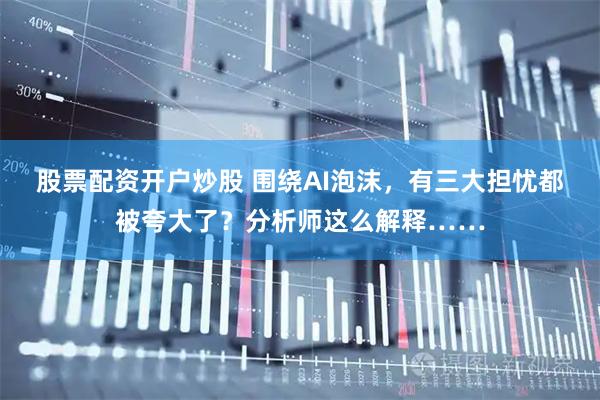 股票配资开户炒股 围绕AI泡沫，有三大担忧都被夸大了？分析师这么解释……