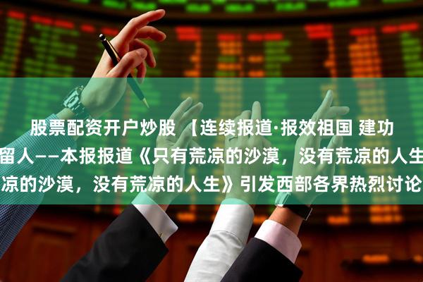 股票配资开户炒股 【连续报道·报效祖国 建功西部】厚植沃土，拴心留人——本报报道《只有荒凉的沙漠，没有荒凉的人生》引发西部各界热烈讨论