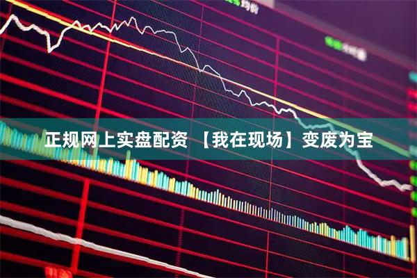 正规网上实盘配资 【我在现场】变废为宝