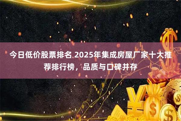 今日低价股票排名 2025年集成房屋厂家十大推荐排行榜，品质与口碑并存