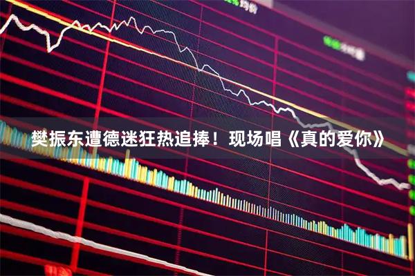 樊振东遭德迷狂热追捧！现场唱《真的爱你》