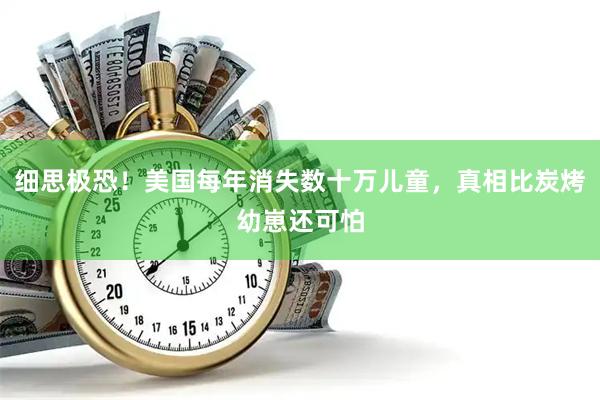 细思极恐！美国每年消失数十万儿童，真相比炭烤幼崽还可怕