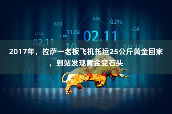 2017年，拉萨一老板飞机托运25公斤黄金回家，到站发现黄金变石头