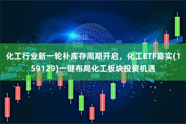 化工行业新一轮补库存周期开启，化工ETF嘉实(159129)一键布局化工板块投资机遇