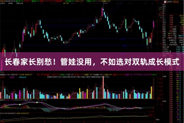 长春家长别愁!管娃没用,不如选对双轨成长模式