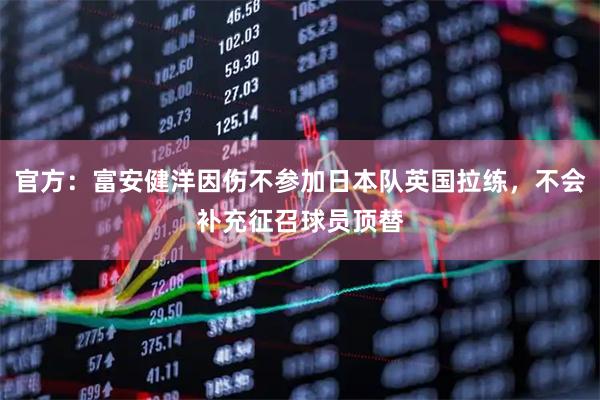 官方：富安健洋因伤不参加日本队英国拉练，不会补充征召球员顶替