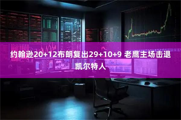 约翰逊20+12布朗复出29+10+9 老鹰主场击退凯尔特人