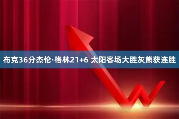 布克36分杰伦·格林21+6 太阳客场大胜灰熊获连胜