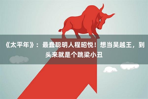 《太平年》：最蠢聪明人程昭悦！想当吴越王，到头来就是个跳梁小丑
