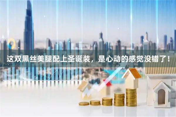 这双黑丝美腿配上圣诞装，是心动的感觉没错了！