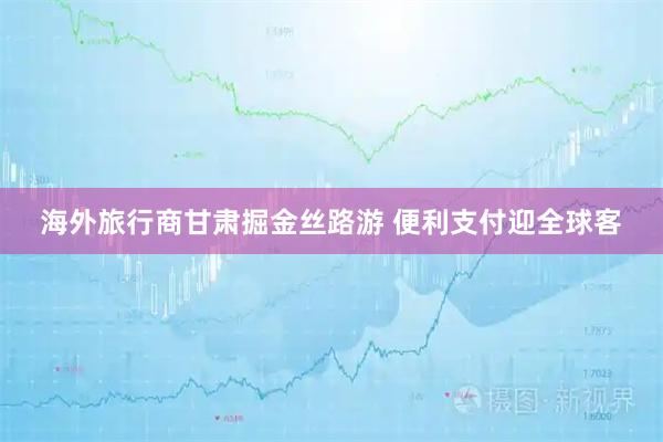 海外旅行商甘肃掘金丝路游 便利支付迎全球客