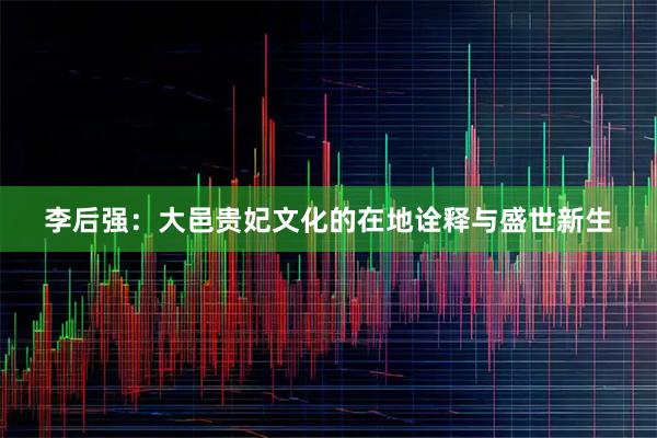 李后强：大邑贵妃文化的在地诠释与盛世新生