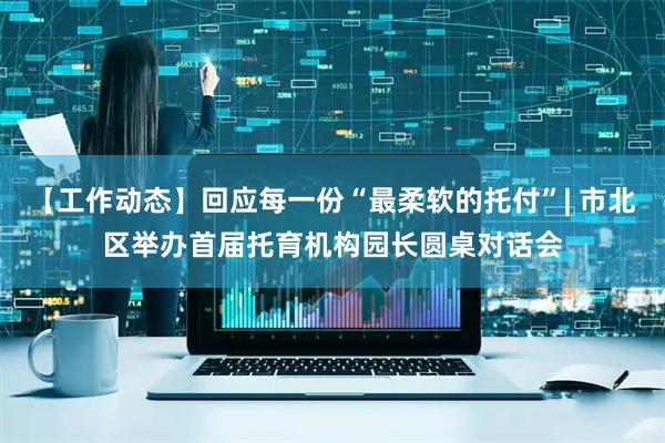 【工作动态】回应每一份“最柔软的托付”| 市北区举办首届托育机构园长圆桌对话会