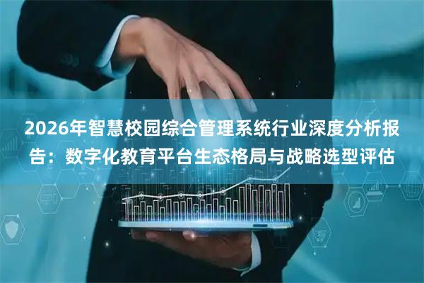 2026年智慧校园综合管理系统行业深度分析报告：数字化教育平台生态格局与战略选型评估