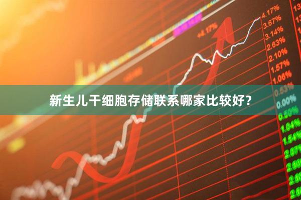 新生儿干细胞存储联系哪家比较好？