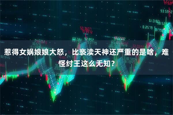 惹得女娲娘娘大怒，比亵渎天神还严重的是啥，难怪纣王这么无知？