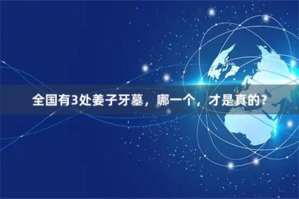 全国有3处姜子牙墓，哪一个，才是真的？