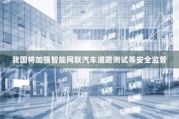 我国将加强智能网联汽车道路测试等安全监管