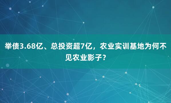 举债3.68亿、总投资超7亿，农业实训基地为何不见农业影子？