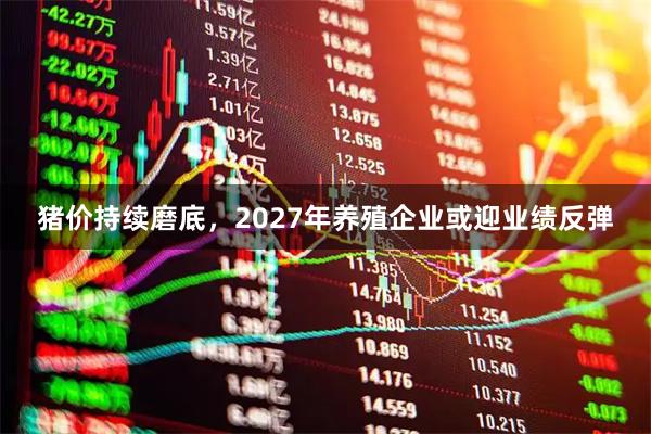 猪价持续磨底，2027年养殖企业或迎业绩反弹