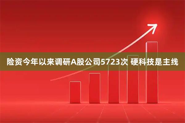 险资今年以来调研A股公司5723次 硬科技是主线
