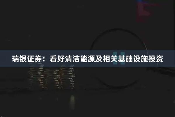 瑞银证券：看好清洁能源及相关基础设施投资