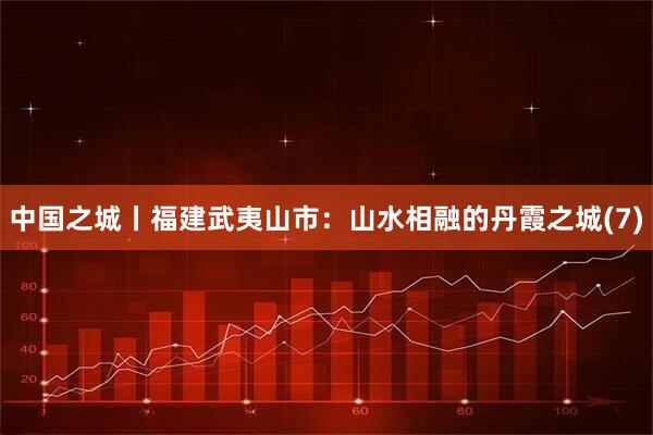 中国之城丨福建武夷山市：山水相融的丹霞之城(7)