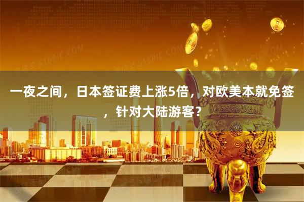 一夜之间，日本签证费上涨5倍，对欧美本就免签，针对大陆游客？