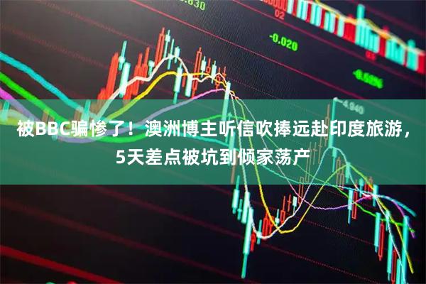 被BBC骗惨了！澳洲博主听信吹捧远赴印度旅游，5天差点被坑到倾家荡产