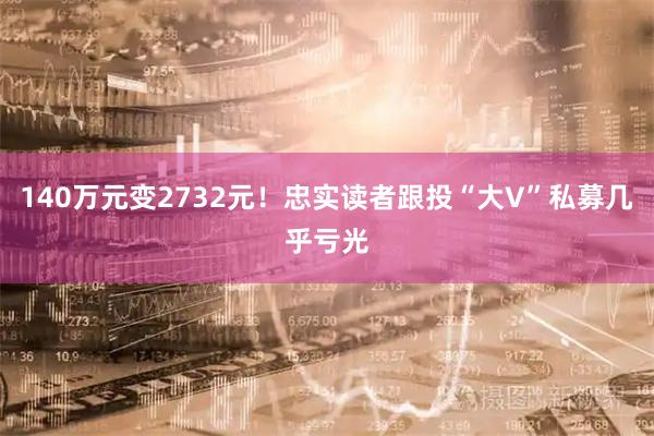 140万元变2732元！忠实读者跟投“大V”私募几乎亏光