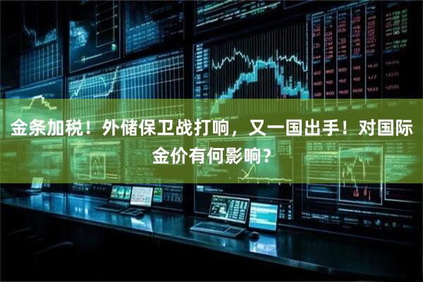 金条加税!外储保卫战打响,又一国出手!对国际金价有何影响?