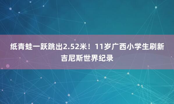 纸青蛙一跃跳出2.52米！11岁广西小学生刷新吉尼斯世界纪录