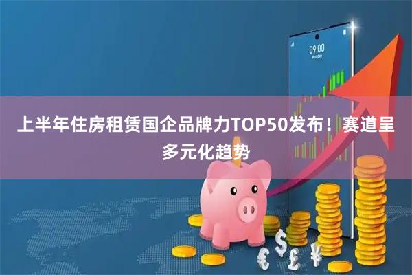 上半年住房租赁国企品牌力TOP50发布！赛道呈多元化趋势