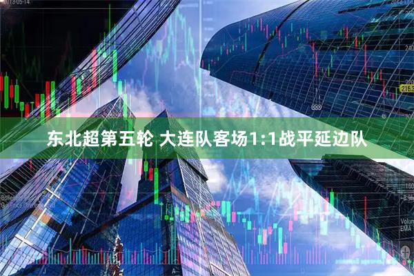 东北超第五轮 大连队客场1:1战平延边队