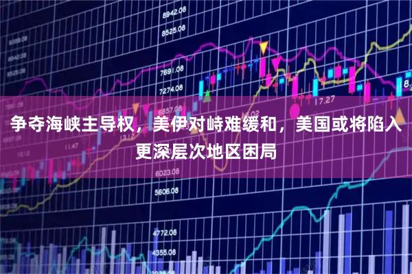 争夺海峡主导权，美伊对峙难缓和，美国或将陷入更深层次地区困局