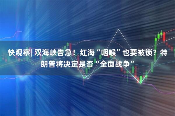 快观察| 双海峡告急！红海“咽喉”也要被锁？特朗普将决定是否“全面战争”