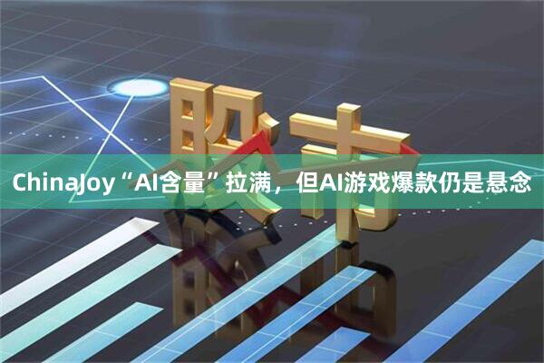 ChinaJoy“AI含量”拉满，但AI游戏爆款仍是悬念