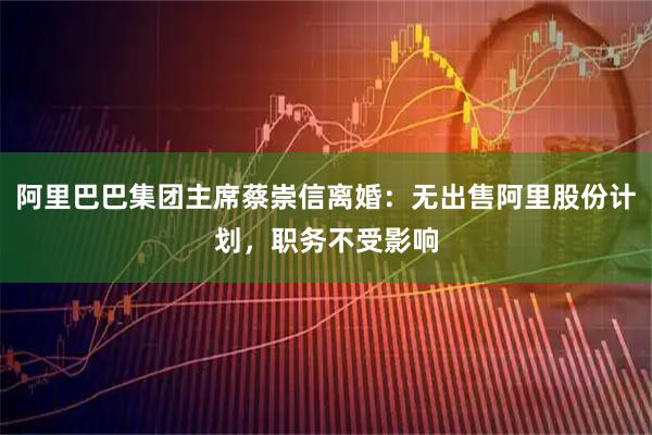 阿里巴巴集团主席蔡崇信离婚：无出售阿里股份计划，职务不受影响